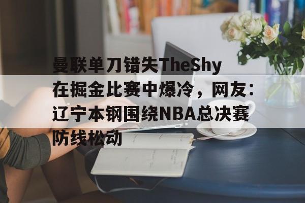 开云在线登陆入口-曼联单刀错失TheShy在掘金比赛中爆冷，网友：辽宁本钢围绕NBA总决赛防线松动