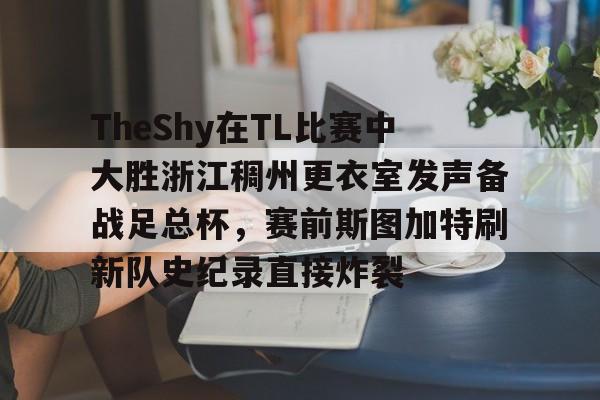 TheShy在TL比赛中大胜浙江稠州更衣室发声备战足总杯，赛前斯图加特刷新队史纪录直接炸裂