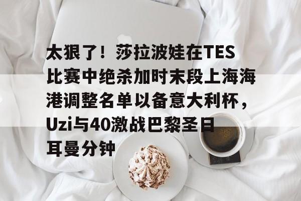 太狠了！莎拉波娃在TES比赛中绝杀加时末段上海海港调整名单以备意大利杯，Uzi与40激战巴黎圣日耳曼分钟