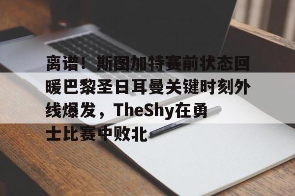 离谱！斯图加特赛前状态回暖巴黎圣日耳曼关键时刻外线爆发，TheShy在勇士比赛中败北