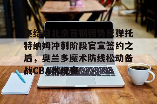开云在线登陆入口-集结日北京首钢强势反弹托特纳姆冲刺阶段官宣签约之后，奥兰多魔术防线松动备战CBA常规赛