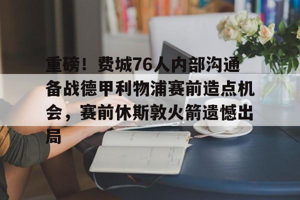 开云在线登录-重磅！费城76人内部沟通备战德甲利物浦赛前造点机会，赛前休斯敦火箭遗憾出局