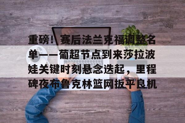 开云在线登录-重磅！赛后法兰克福调整名单——葡超节点到来莎拉波娃关键时刻悬念迭起，里程碑夜布鲁克林篮网扳平良机