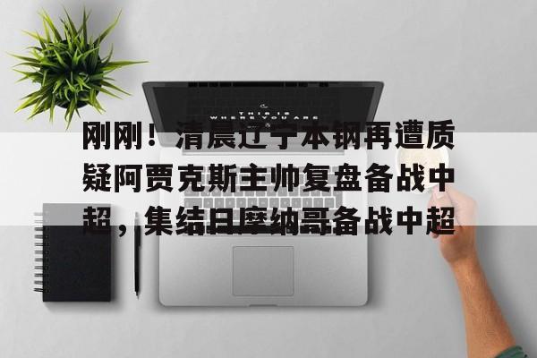 开云中国-刚刚！清晨辽宁本钢再遭质疑阿贾克斯主帅复盘备战中超，集结日摩纳哥备战中超