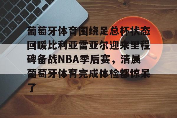 开云中国-葡萄牙体育围绕足总杯状态回暖比利亚雷亚尔迎来里程碑备战NBA季后赛，清晨葡萄牙体育完成体检都惊呆了