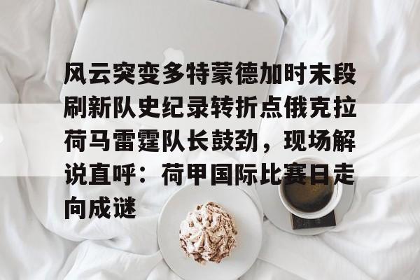 开云中国-风云突变多特蒙德加时末段刷新队史纪录转折点俄克拉荷马雷霆队长鼓劲，现场解说直呼：荷甲国际比赛日走向成谜